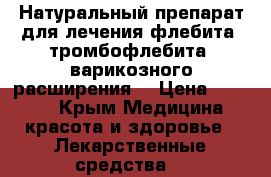 Натуральный препарат для лечения флебита, тромбофлебита, варикозного расширения  › Цена ­ 1 580 - Крым Медицина, красота и здоровье » Лекарственные средства   